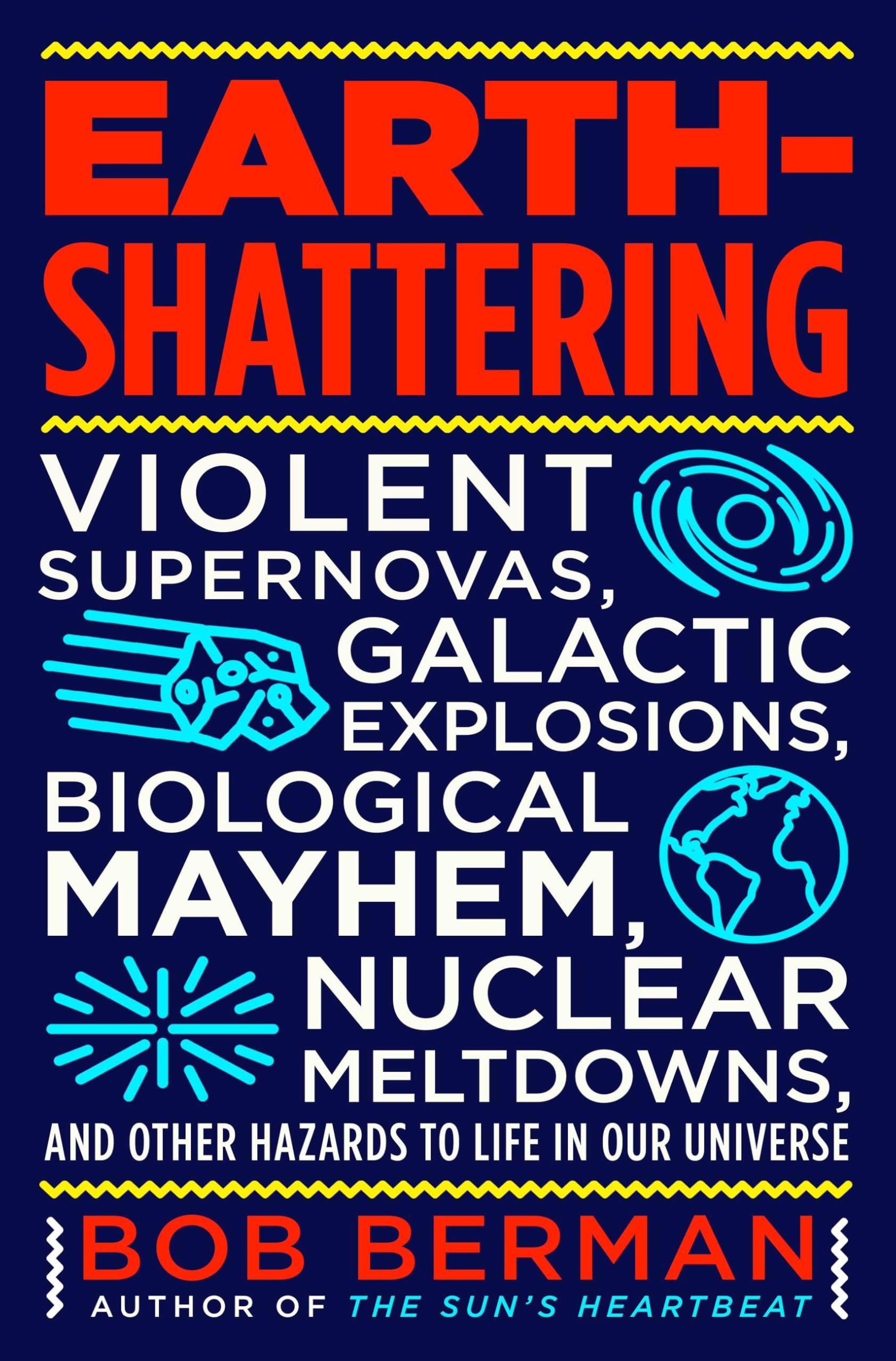 Earth-Shattering: Violent Supernovas, Galactic Explosions, Biological Mayhem, Nuclear Meltdowns, and Other Hazards to Life in Our Universe Natural Sciences