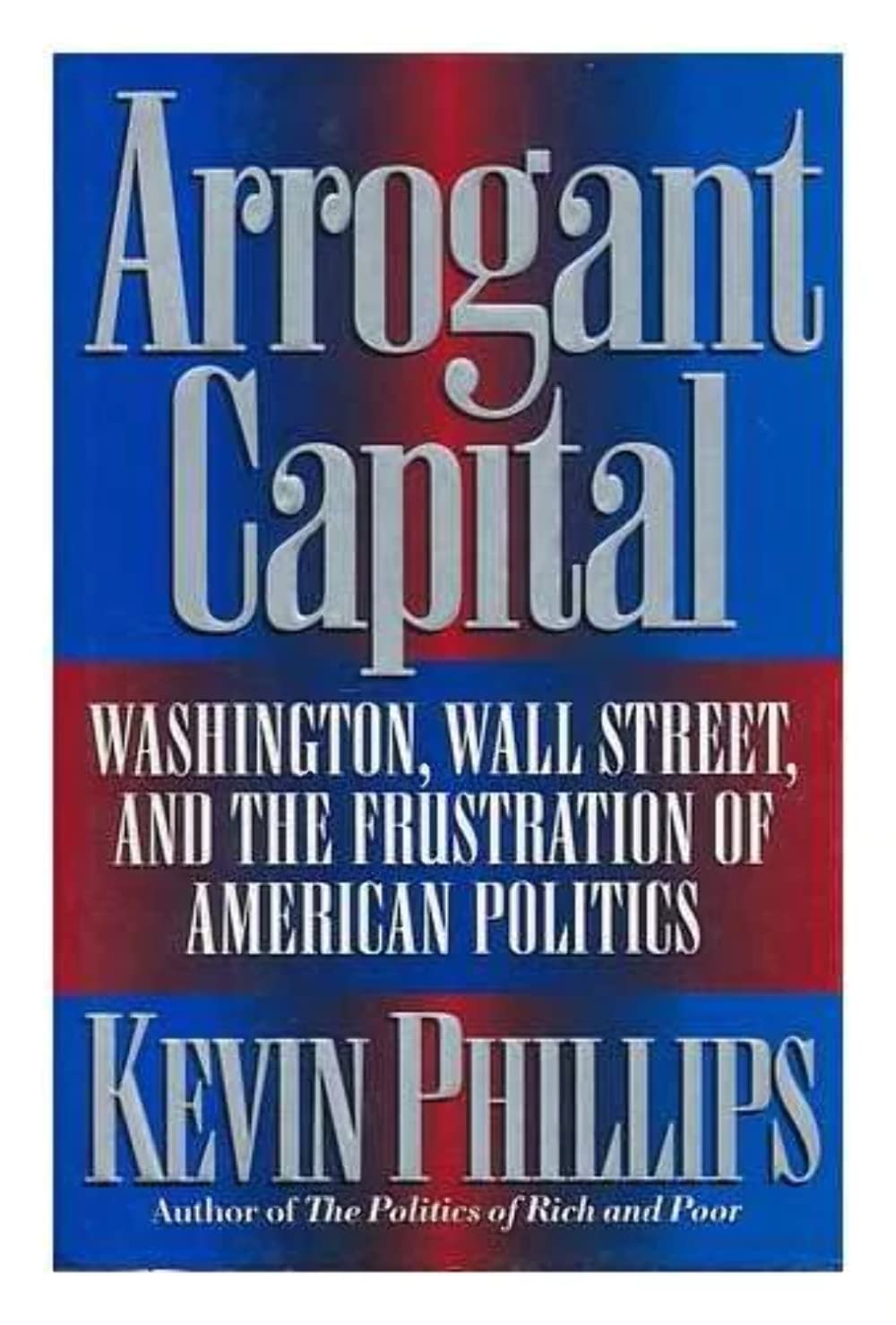 Arrogant Capital: Washington, Wall Street, and the Frustration of American Politics Politics & History