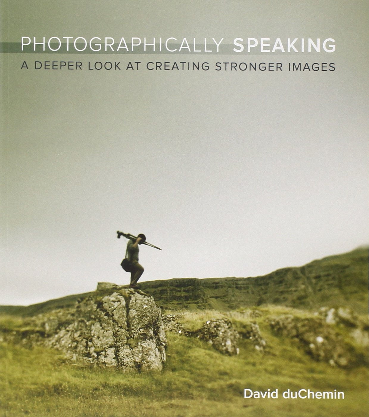 Photographically Speaking: A Deeper Look at Creating Stronger Images (Voices That Matter) Photography