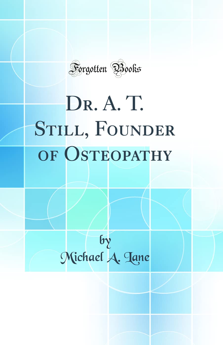 Dr. A. T. Still, Founder of Osteopathy (Classic Reprint) Medicine