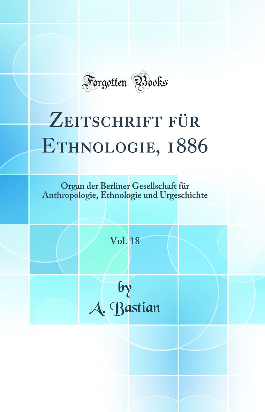 Zeitschrift für Ethnologie, 1886, Vol. 18: Organ der Berliner Gesellschaft für Anthropologie, Ethnologie und Urgeschichte (Classic Reprint) Business & Technology