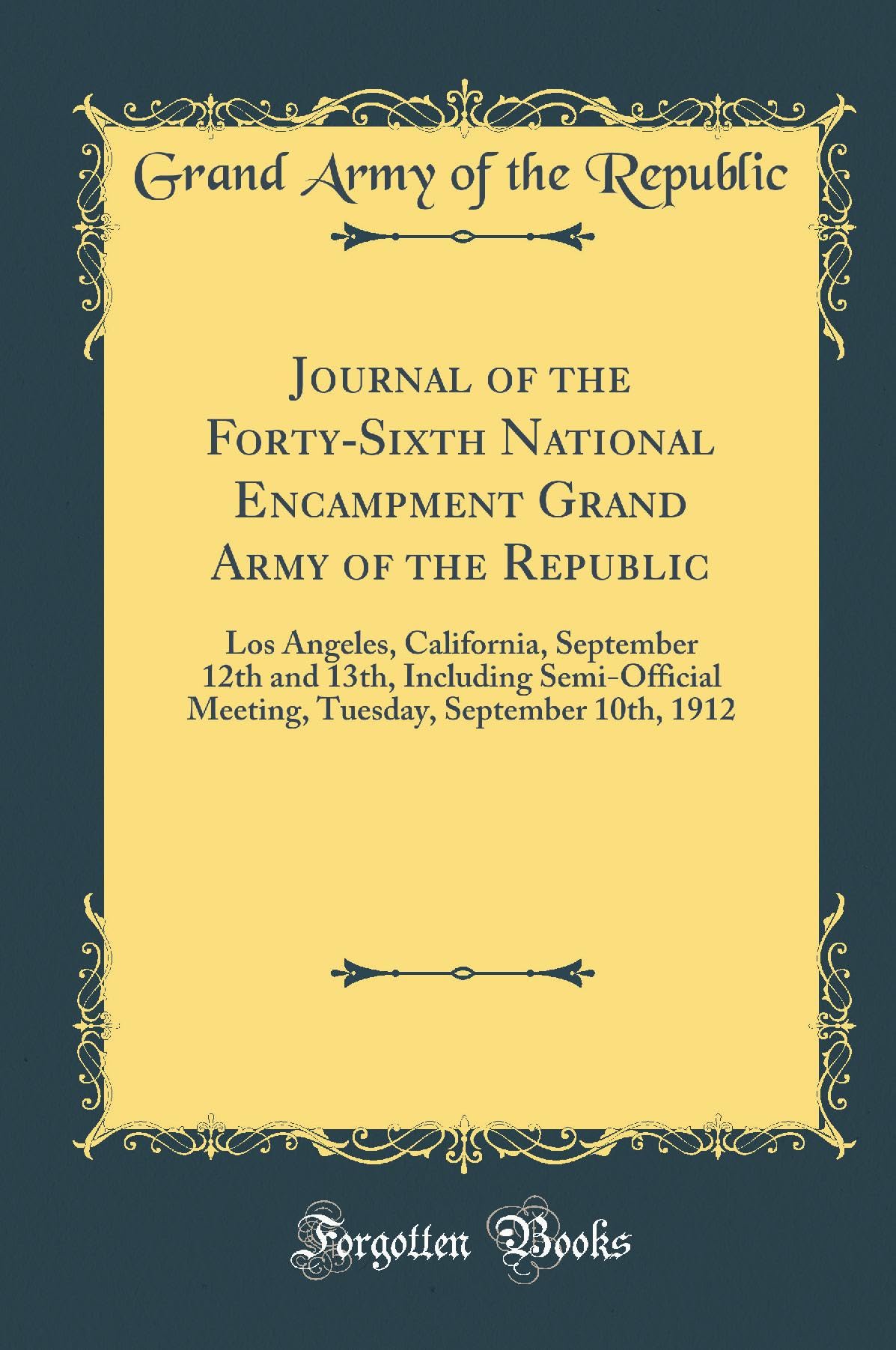 Journal of the Forty-Sixth National Encampment Grand Army of the Republic: Los Angeles, California, September 12th and 13th, Including Semi-Official ... September 10th, 1912 (Classic Reprint) Reference Books