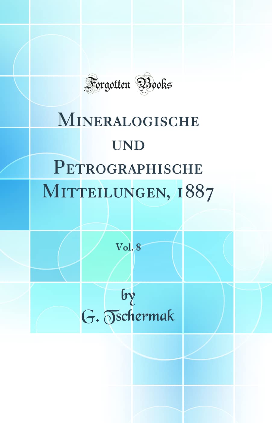 Mineralogische und Petrographische Mitteilungen, 1887, Vol. 8 (Classic Reprint) Business & Technology