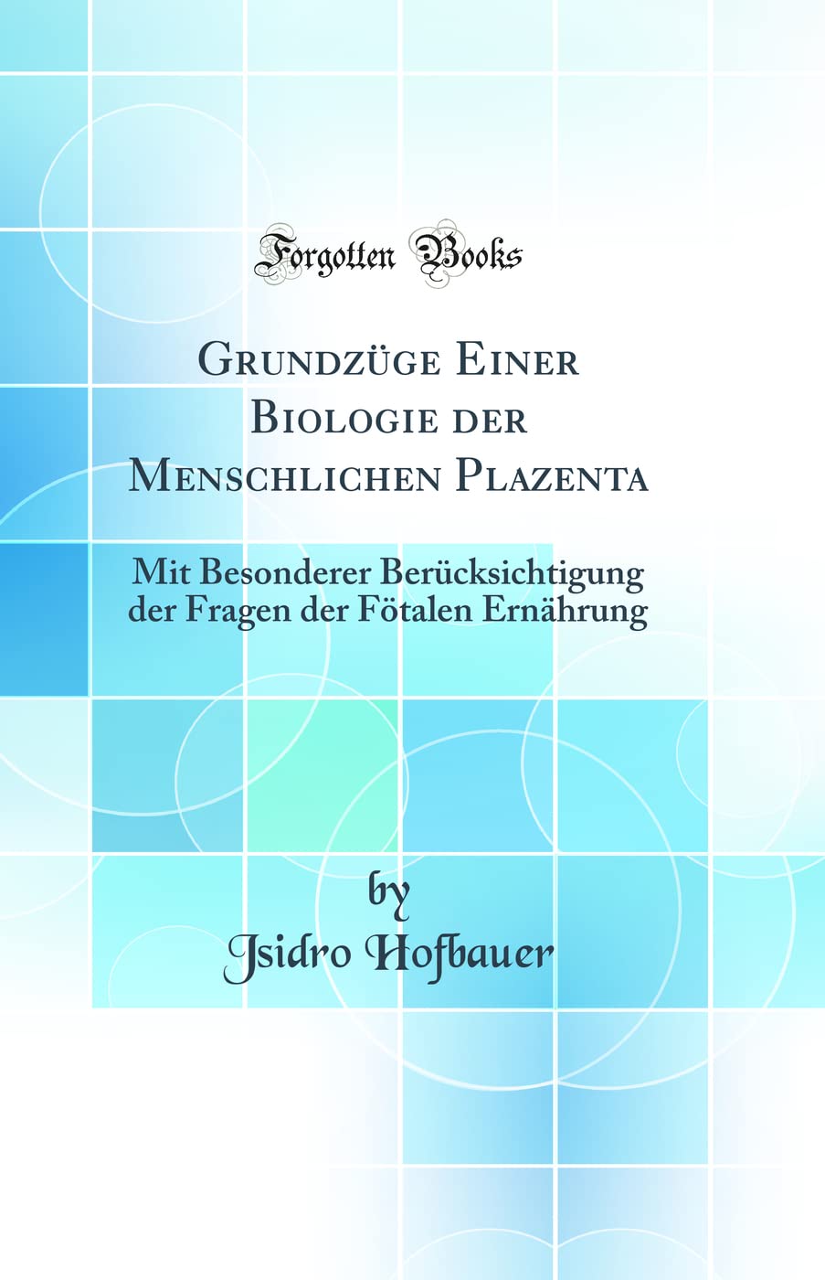 Grundzüge Einer Biologie der Menschlichen Plazenta: Mit Besonderer Berücksichtigung der Fragen der Fötalen Ernährung (Classic Reprint) Business & Technology