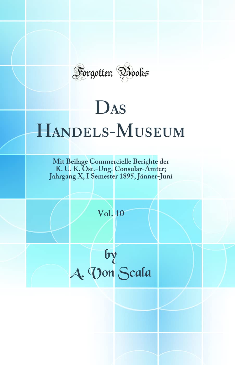 Das Handels-Museum, Vol. 10: Mit Beilage Commercielle Berichte der K. U. K. Öst.-Ung. Consular-Ämter; Jahrgang X, I Semester 1895, Jänner-Juni (Classic Reprint) Business, Finance & Career