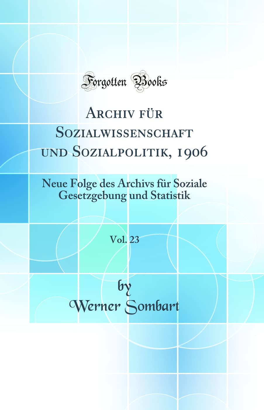 Archiv für Sozialwissenschaft und Sozialpolitik, 1906, Vol. 23: Neue Folge des Archivs für Soziale Gesetzgebung und Statistik (Classic Reprint) Politics & History