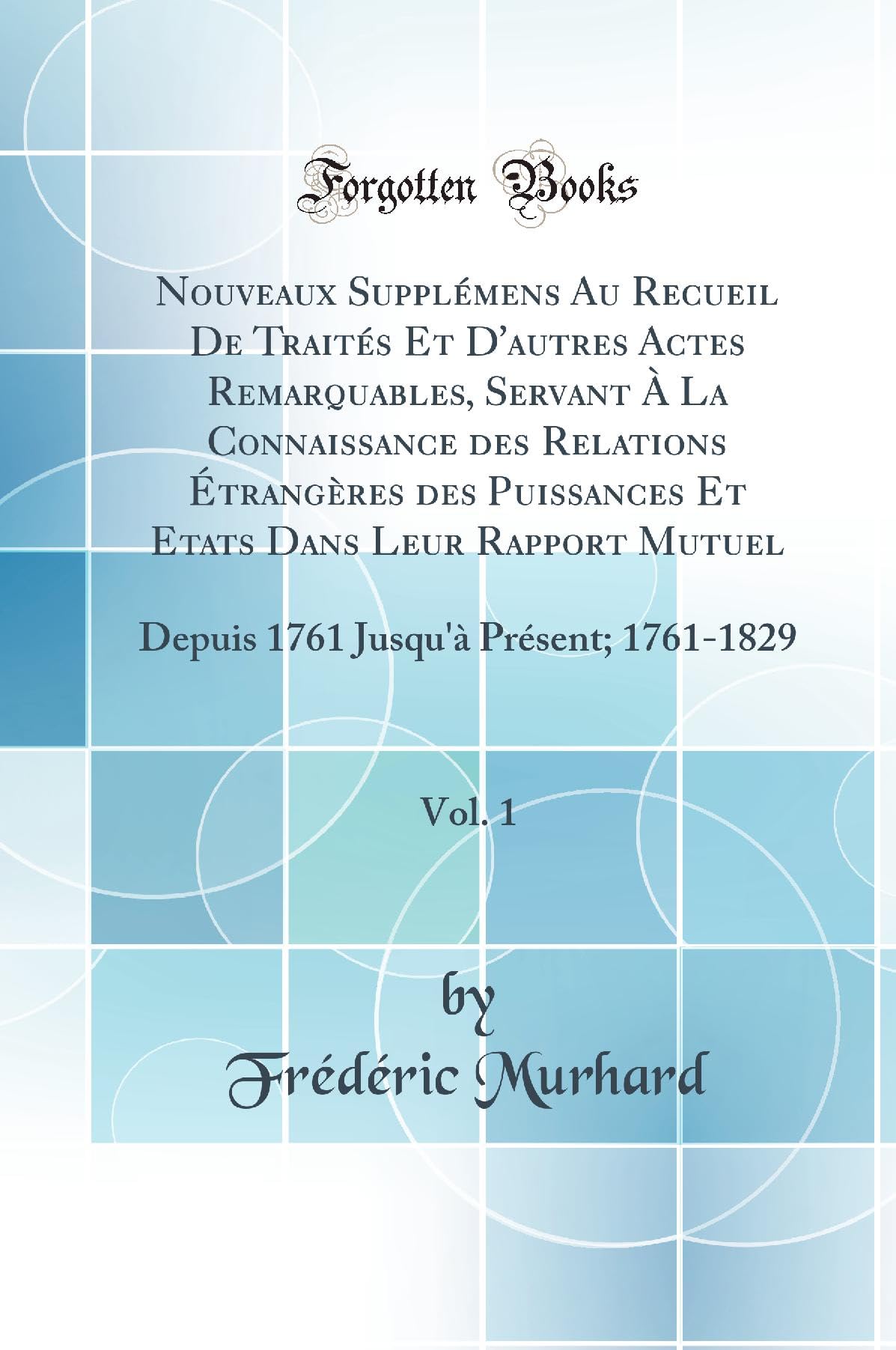 Nouveaux Supplémens Au Recueil De Traités Et D'autres Actes Remarquables, Servant À La Connaissance des Relations Étrangères des Puissances Et Etats ... Jusqu'à Présent; 1761-1829 (Classic Reprint) Law