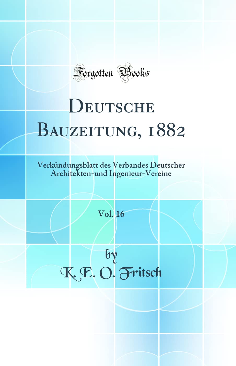 Deutsche Bauzeitung, 1882, Vol. 16: Verkündungsblatt des Verbandes Deutscher Architekten-und Ingenieur-Vereine (Classic Reprint) Media & Communication