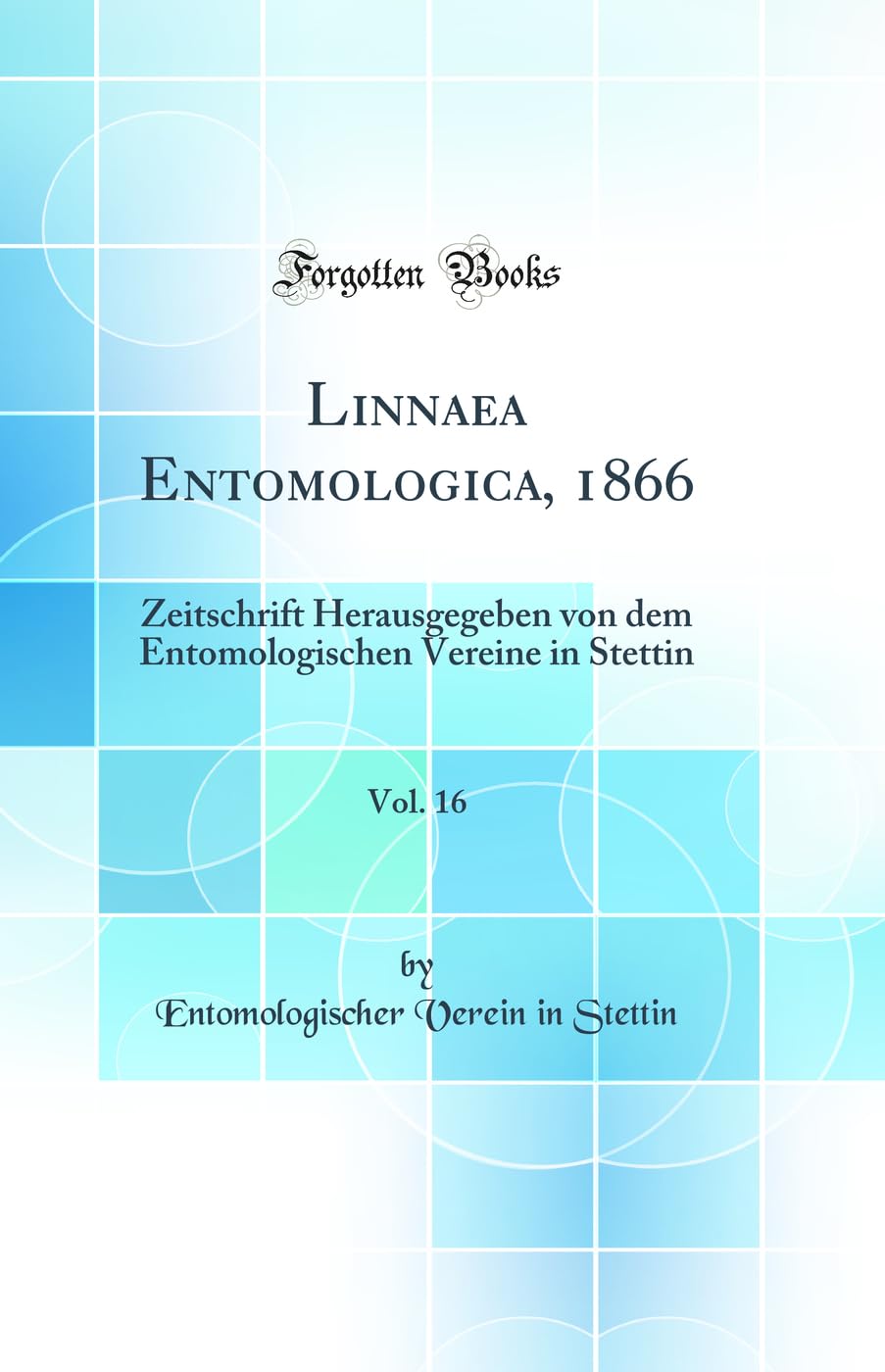 Linnaea Entomologica, 1866, Vol. 16: Zeitschrift Herausgegeben von dem Entomologischen Vereine in Stettin (Classic Reprint) Business & Technology