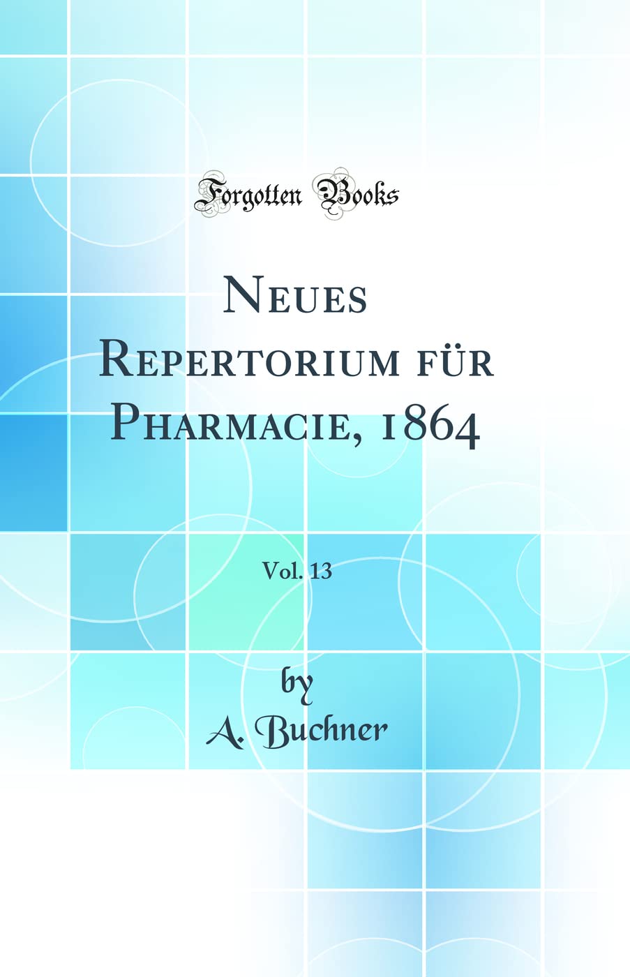 Neues Repertorium für Pharmacie, 1864, Vol. 13 (Classic Reprint) Natural Sciences