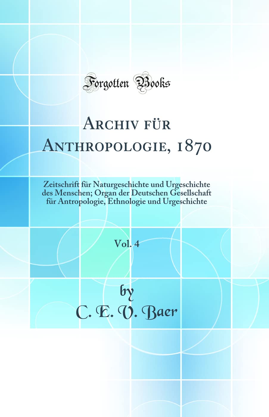 Archiv für Anthropologie, 1870, Vol. 4: Zeitschrift für Naturgeschichte und Urgeschichte des Menschen; Organ der Deutschen Gesellschaft für Antropologie, Ethnologie und Urgeschichte (Classic Reprint) Business & Technology
