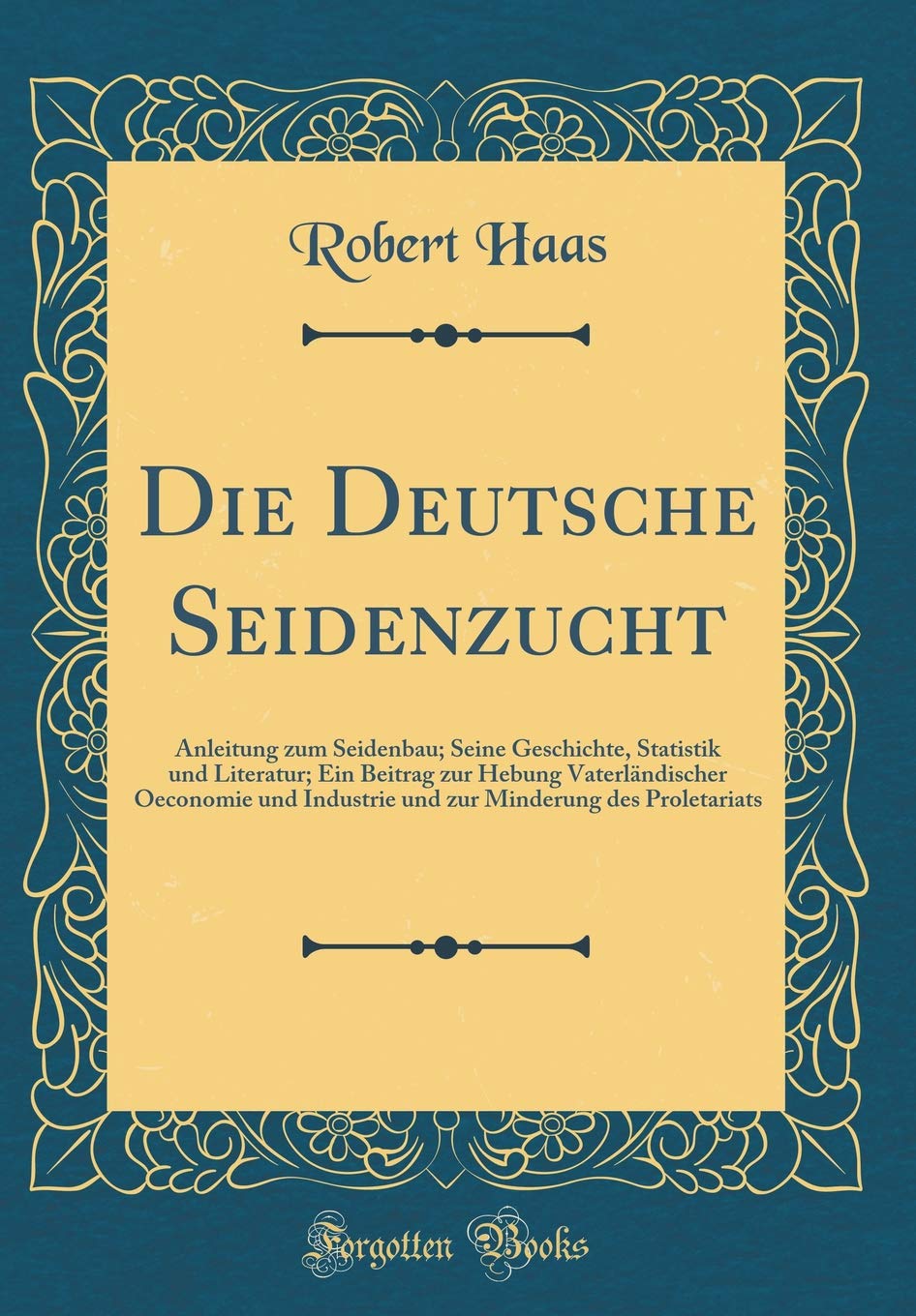 Die Deutsche Seidenzucht: Anleitung Zum Seidenbau; Seine Geschichte, Statistik Und Literatur; Ein Beitrag Zur Hebung Vaterländischer Oeconomie U: ... Minderung Des Proletariats (Classic Reprint) Contemporary literature Books