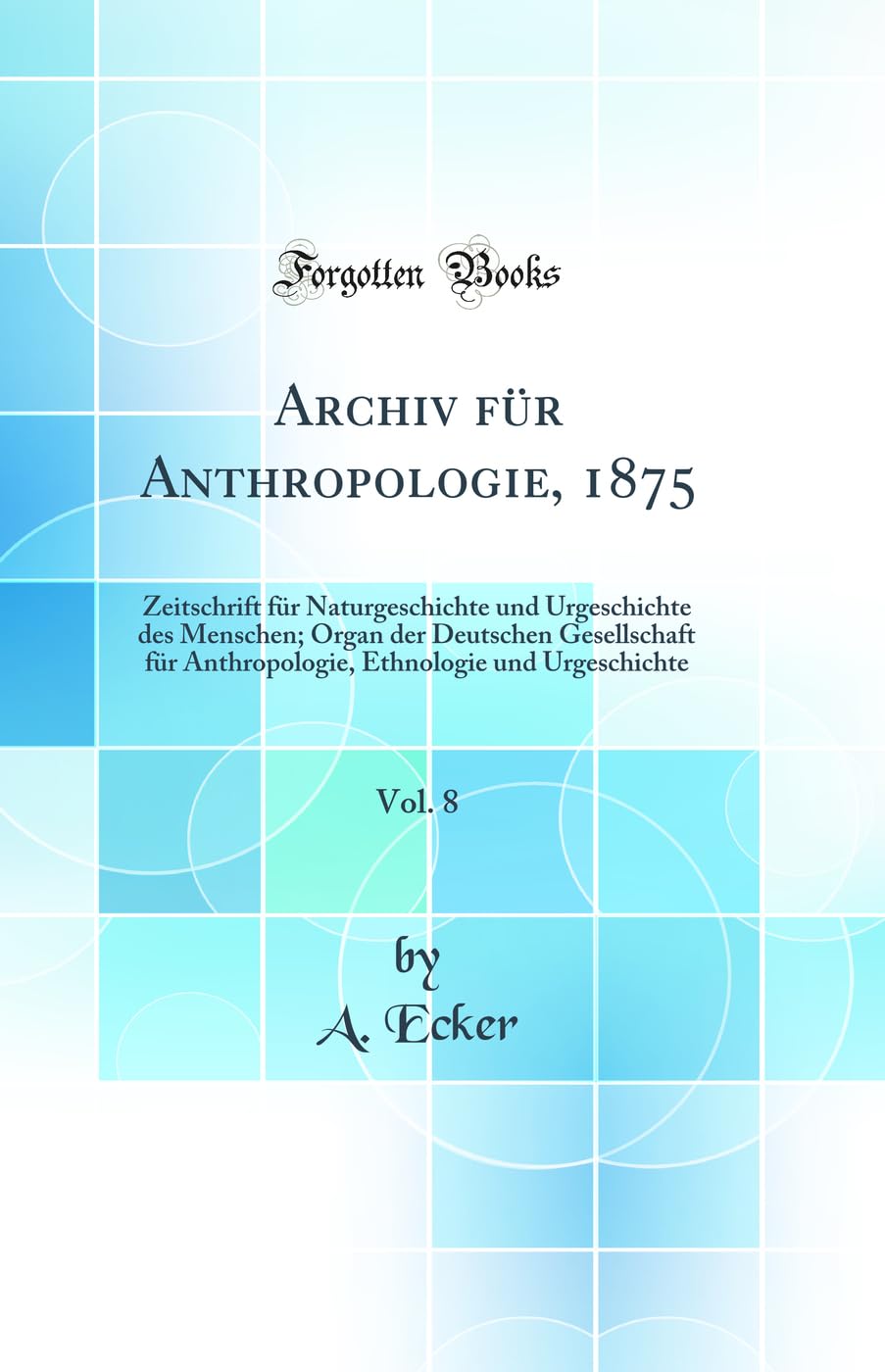 Archiv für Anthropologie, 1875, Vol. 8: Zeitschrift für Naturgeschichte und Urgeschichte des Menschen; Organ der Deutschen Gesellschaft für Anthropologie, Ethnologie und Urgeschichte (Classic Reprint) Business & Technology