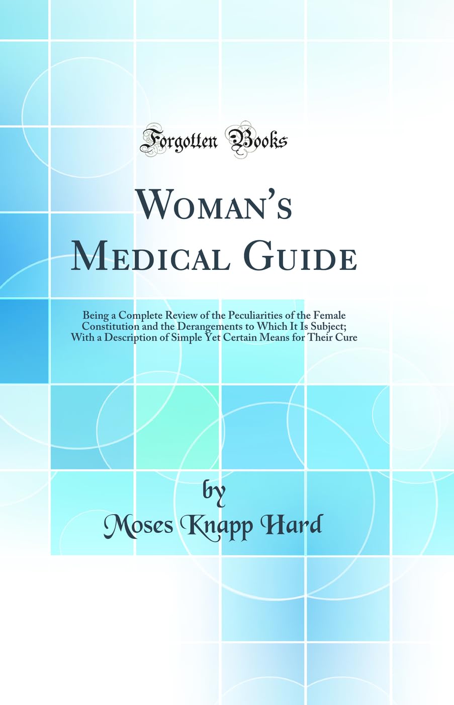 Woman's Medical Guide: Being a Complete Review of the Peculiarities of the Female Constitution and the Derangements to Which It Is Subject; With a ... Means for Their Cure (Classic Reprint) Medicine