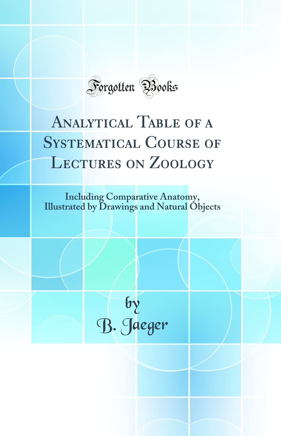 Analytical Table of a Systematical Course of Lectures on Zoology: Including Comparative Anatomy, Illustrated by Drawings and Natural Objects (Classic Reprint) Business & Technology