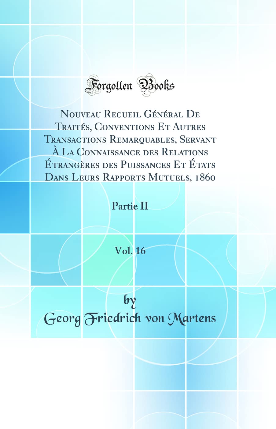 Nouveau Recueil Général De Traités, Conventions Et Autres Transactions Remarquables, Servant À La Connaissance des Relations Étrangères des Puissances ... 1860, Vol. 16: Partie II (Classic Reprint) Law