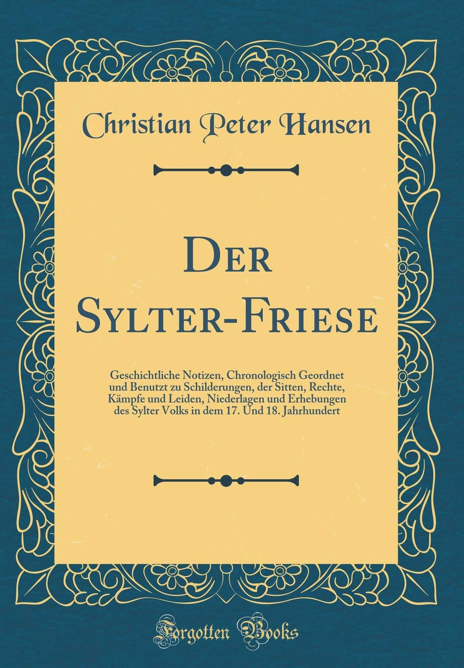 Der Sylter-Friese: Geschichtliche Notizen, Chronologisch Geordnet und Benutzt zu Schilderungen, der Sitten, Rechte, Kämpfe und Leiden, Niederlagen und ... dem 17. Und 18. Jahrhundert (Classic Reprint) Film, Art & Culture