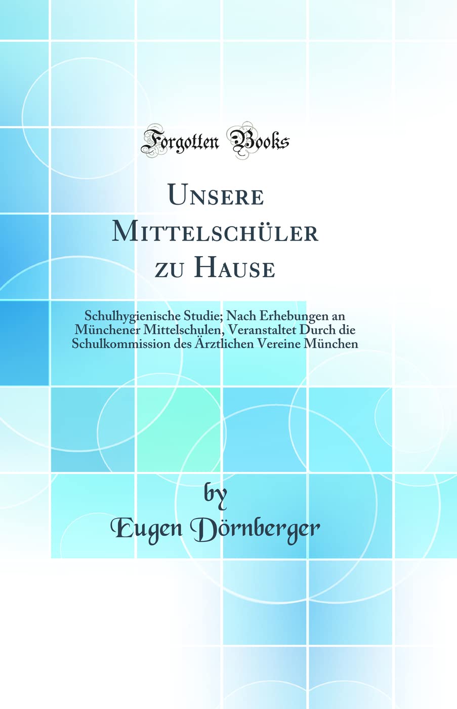 Unsere Mittelschüler zu Hause: Schulhygienische Studie; Nach Erhebungen an Münchener Mittelschulen, Veranstaltet Durch die Schulkommission des Ärztlichen Vereine München (Classic Reprint) Learning & Reference
