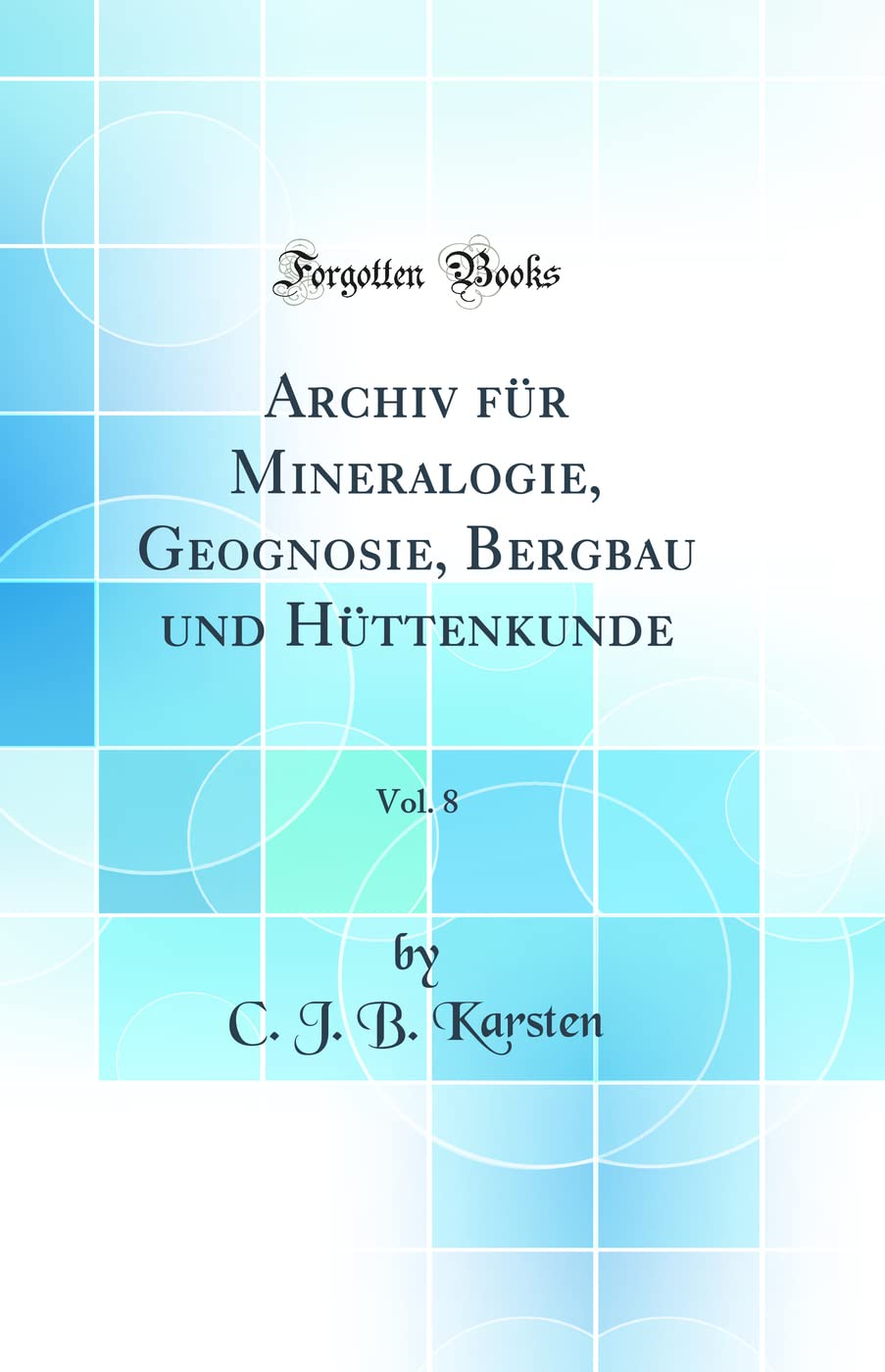 Archiv für Mineralogie, Geognosie, Bergbau und Hüttenkunde, Vol. 8 (Classic Reprint) Business & Technology