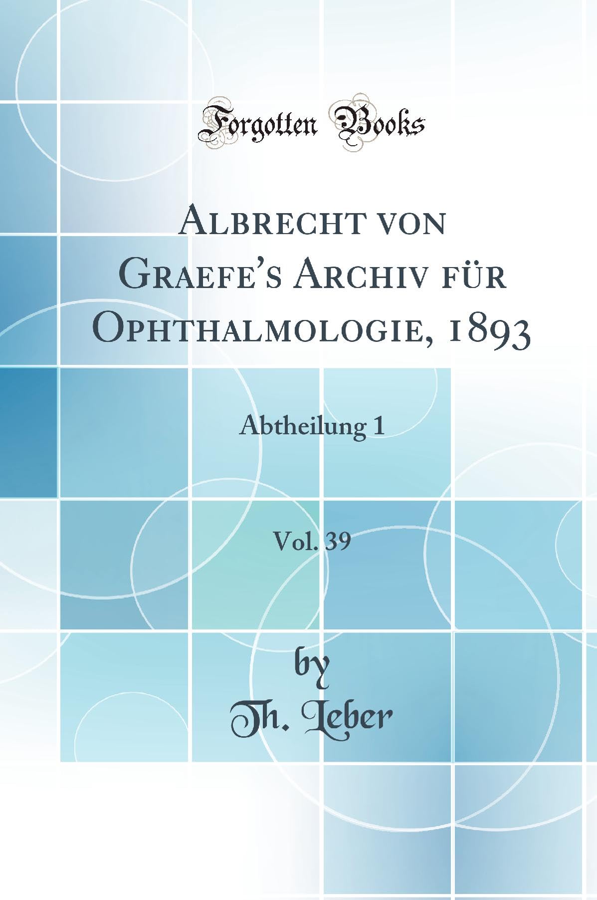 Albrecht von Graefe's Archiv für Ophthalmologie, 1893, Vol. 39: Abtheilung 1 (Classic Reprint) Medicine
