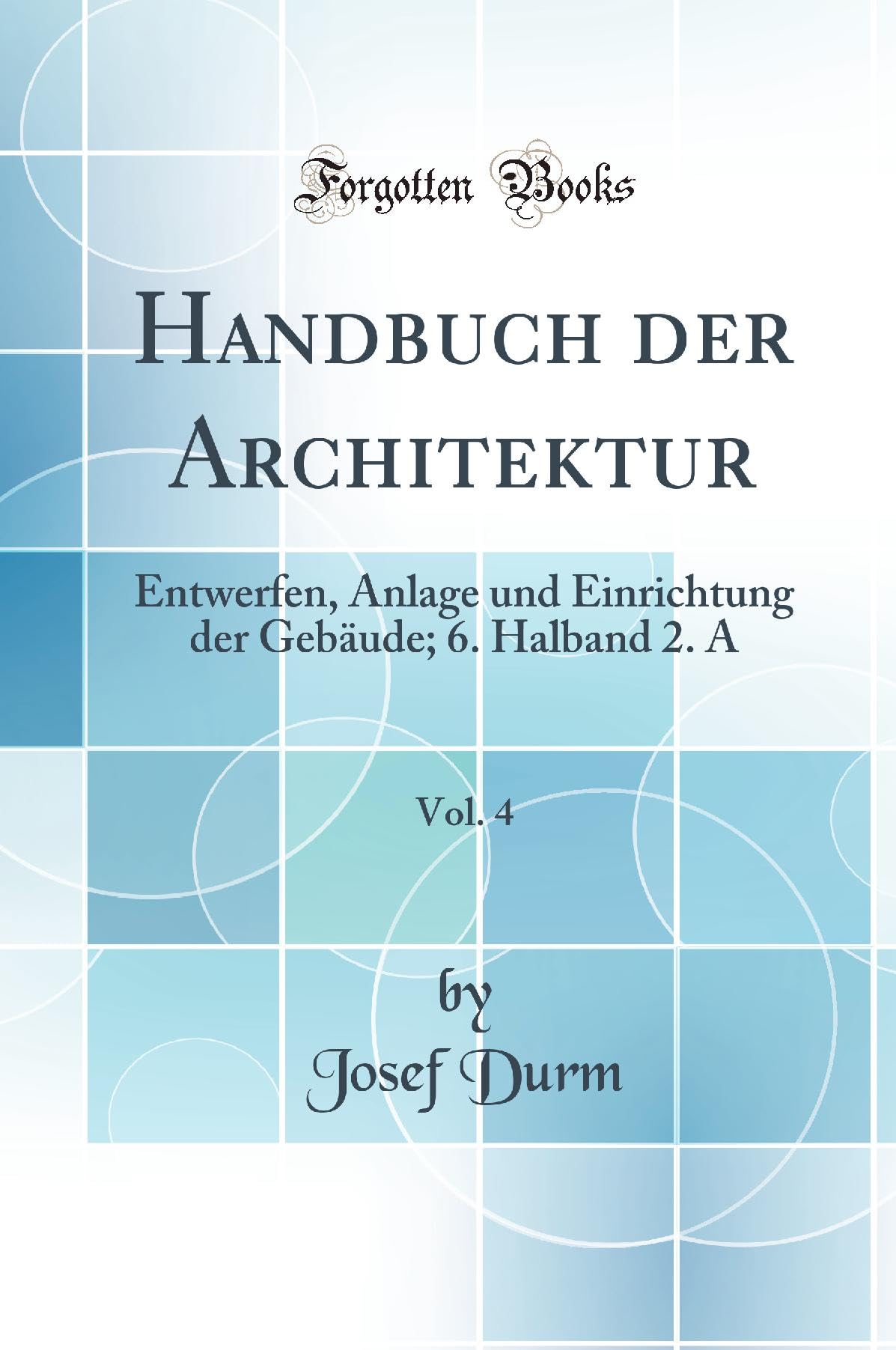 Handbuch der Architektur, Vol. 4: Entwerfen, Anlage und Einrichtung der Gebäude; 6. Halband 2. A (Classic Reprint) Architecture