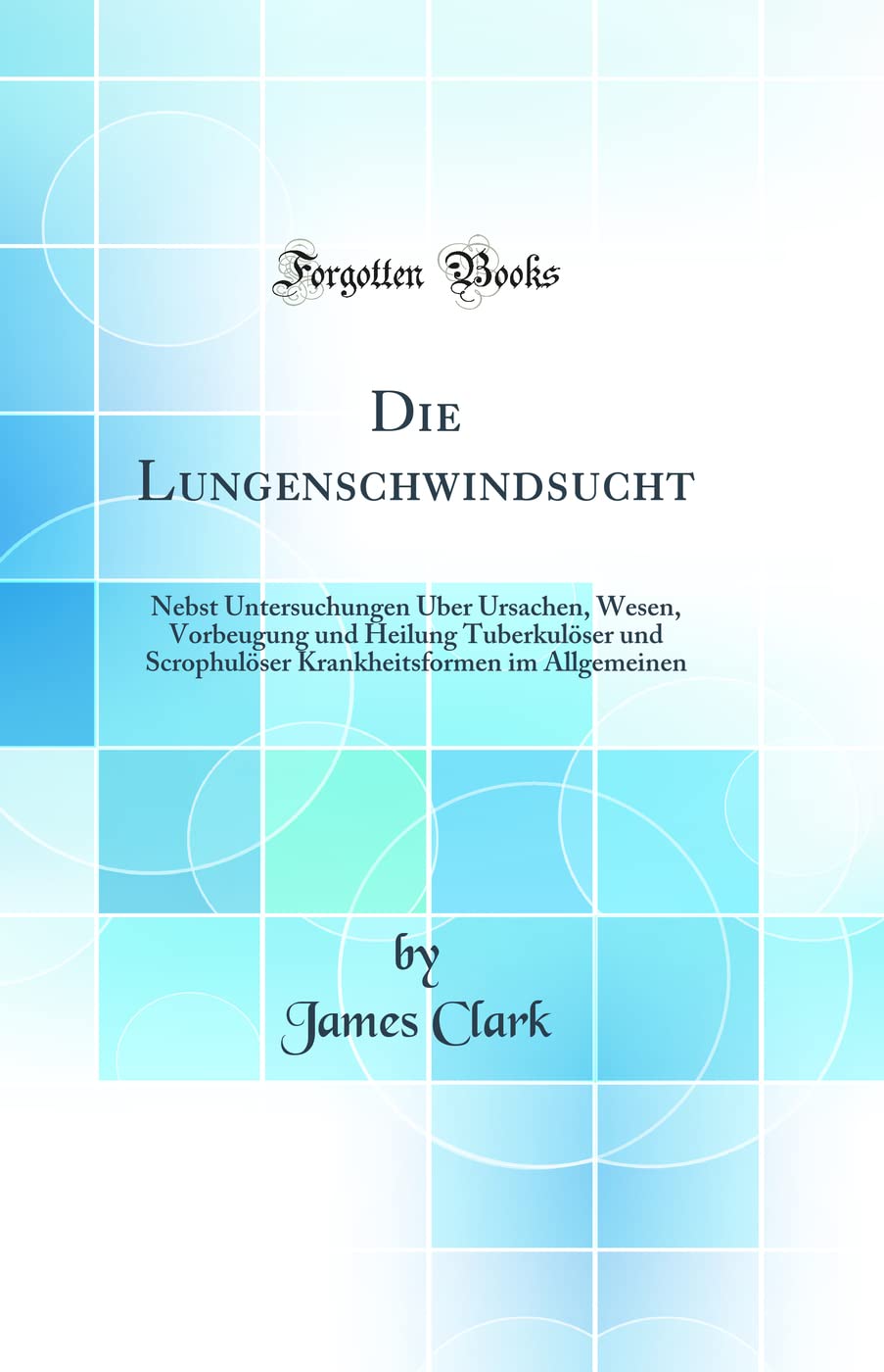 Die Lungenschwindsucht: Nebst Untersuchungen Über Ursachen, Wesen, Vorbeugung und Heilung Tuberkulöser und Scrophulöser Krankheitsformen im Allgemeinen (Classic Reprint) Medicine