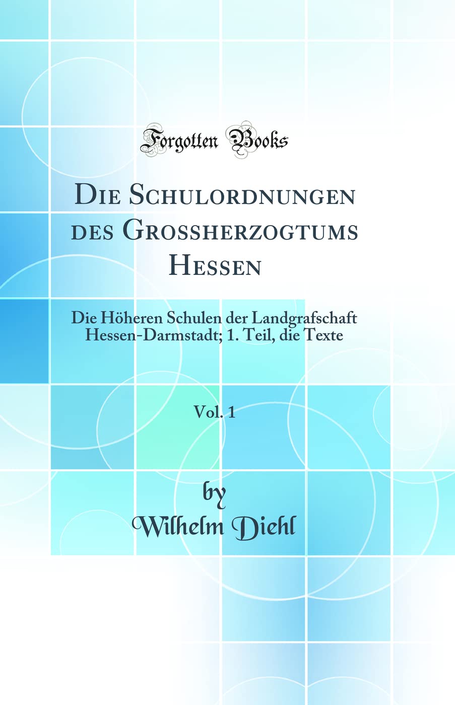 Die Schulordnungen des Großherzogtums Hessen, Vol. 1: Die Höheren Schulen der Landgrafschaft Hessen-Darmstadt; 1. Teil, die Texte (Classic Reprint) Learning & Reference