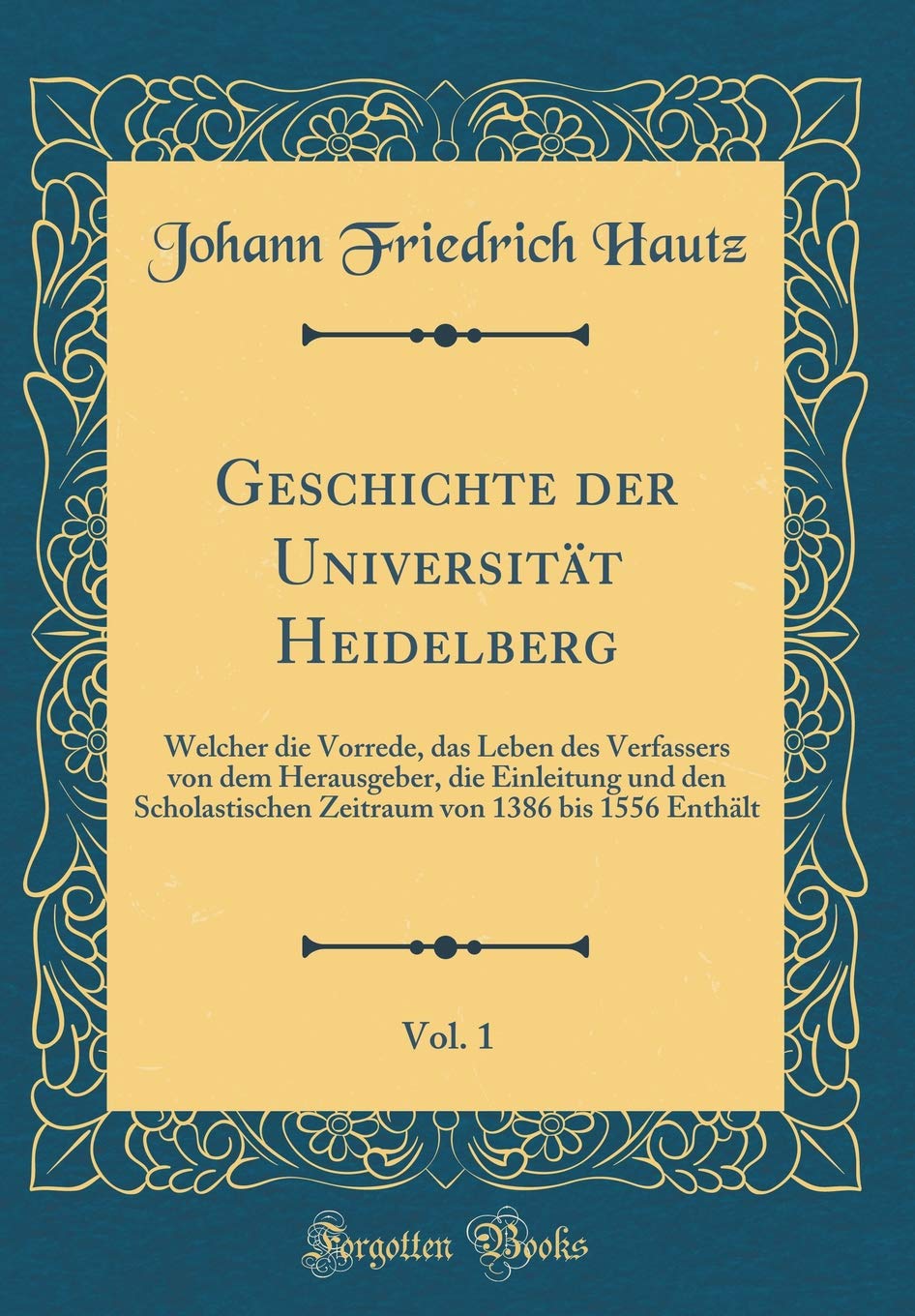 Geschichte der Universität Heidelberg, Vol. 1: Welcher die Vorrede, das Leben des Verfassers von dem Herausgeber, die Einleitung und den ... von 1386 bis 1556 Enthält (Classic Reprint) Film, Art & Culture