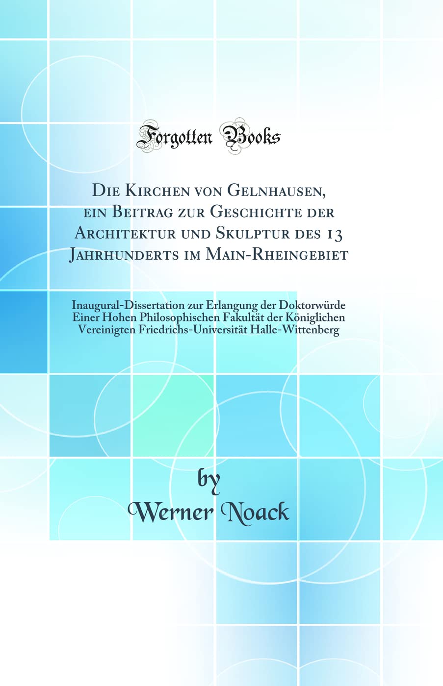 Die Kirchen von Gelnhausen, ein Beitrag zur Geschichte der Architektur und Skulptur des 13 Jahrhunderts im Main-Rheingebiet: Inaugural-Dissertation ... der Königlichen Vereinigten Friedrich Business & Technology