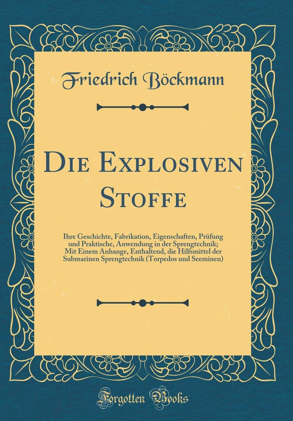 Die Explosiven Stoffe: Ihre Geschichte, Fabrikation, Eigenschaften, Prüfung und Praktische, Anwendung in der Sprengtechnik; Mit Einem Anhange, ... (Torpedos und Seeminen) (Classic Reprint) Film, Art & Culture
