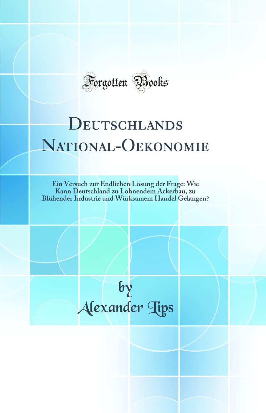 Deutschlands National-Oekonomie: Ein Versuch zur Endlichen Lösung der Frage: Wie Kann Deutschland zu Lohnendem Ackerbau, zu Blühender Industrie und Würksamem Handel Gelangen? (Classic Reprint) Business, Finance & Career