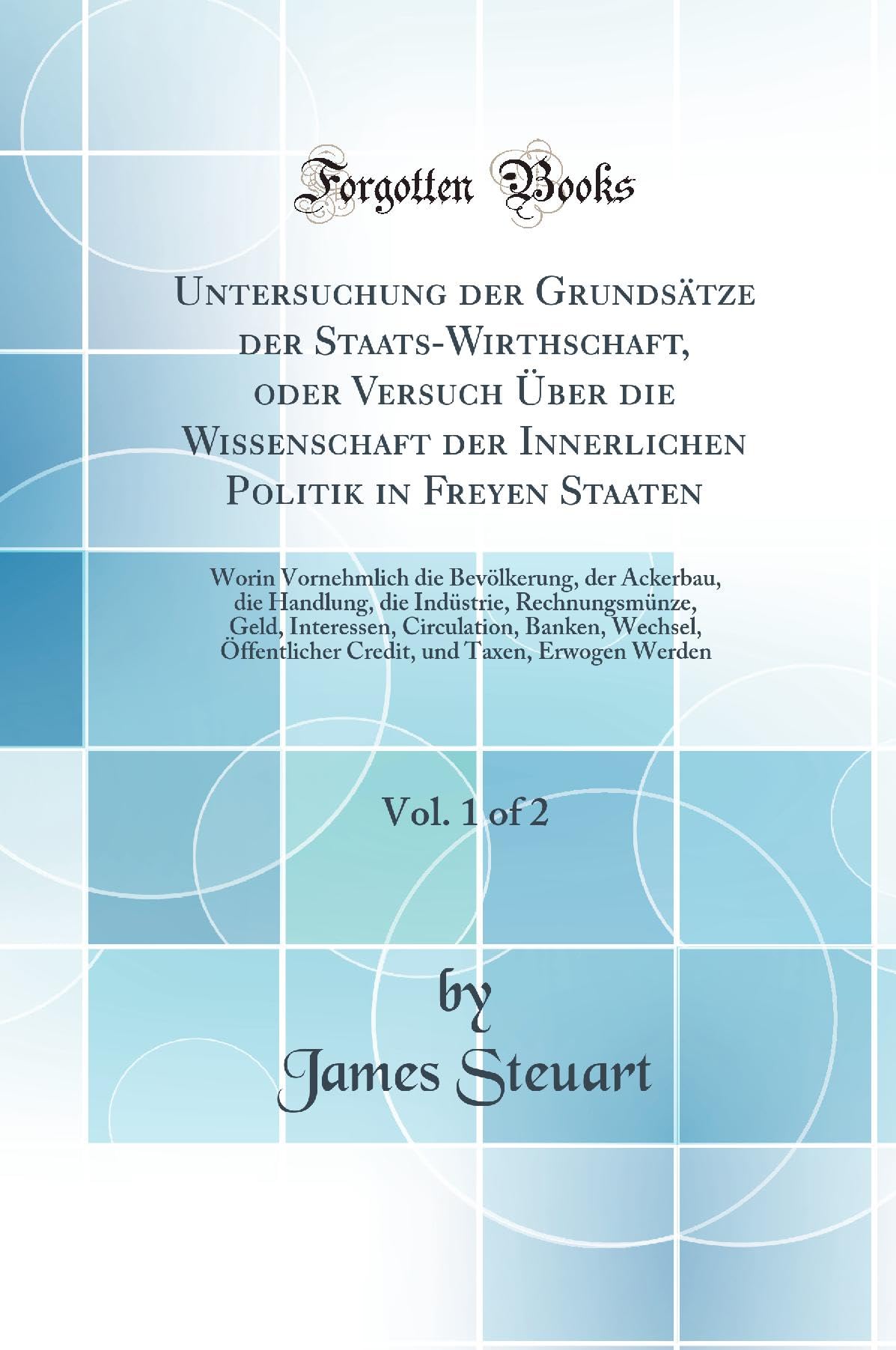 Untersuchung der Grundsätze der Staats-Wirthschaft, oder Versuch Über die Wissenschaft der Innerlichen Politik in Freyen Staaten, Vol. 1 of 2: Worin ... die Indüstrie, Rechnungsmünze, Geld, Interes Business, Finance & Career