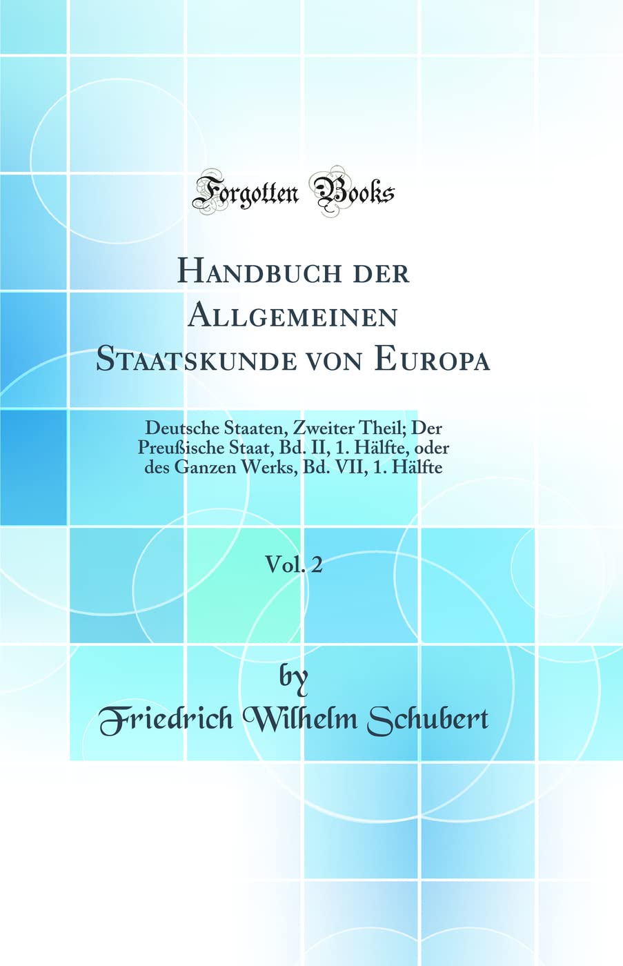 Handbuch der Allgemeinen Staatskunde von Europa, Vol. 2: Deutsche Staaten, Zweiter Theil; Der Preußische Staat, Bd. II, 1. Hälfte, oder des Ganzen Werks, Bd. VII, 1. Hälfte (Classic Reprint) Business, Finance & Career