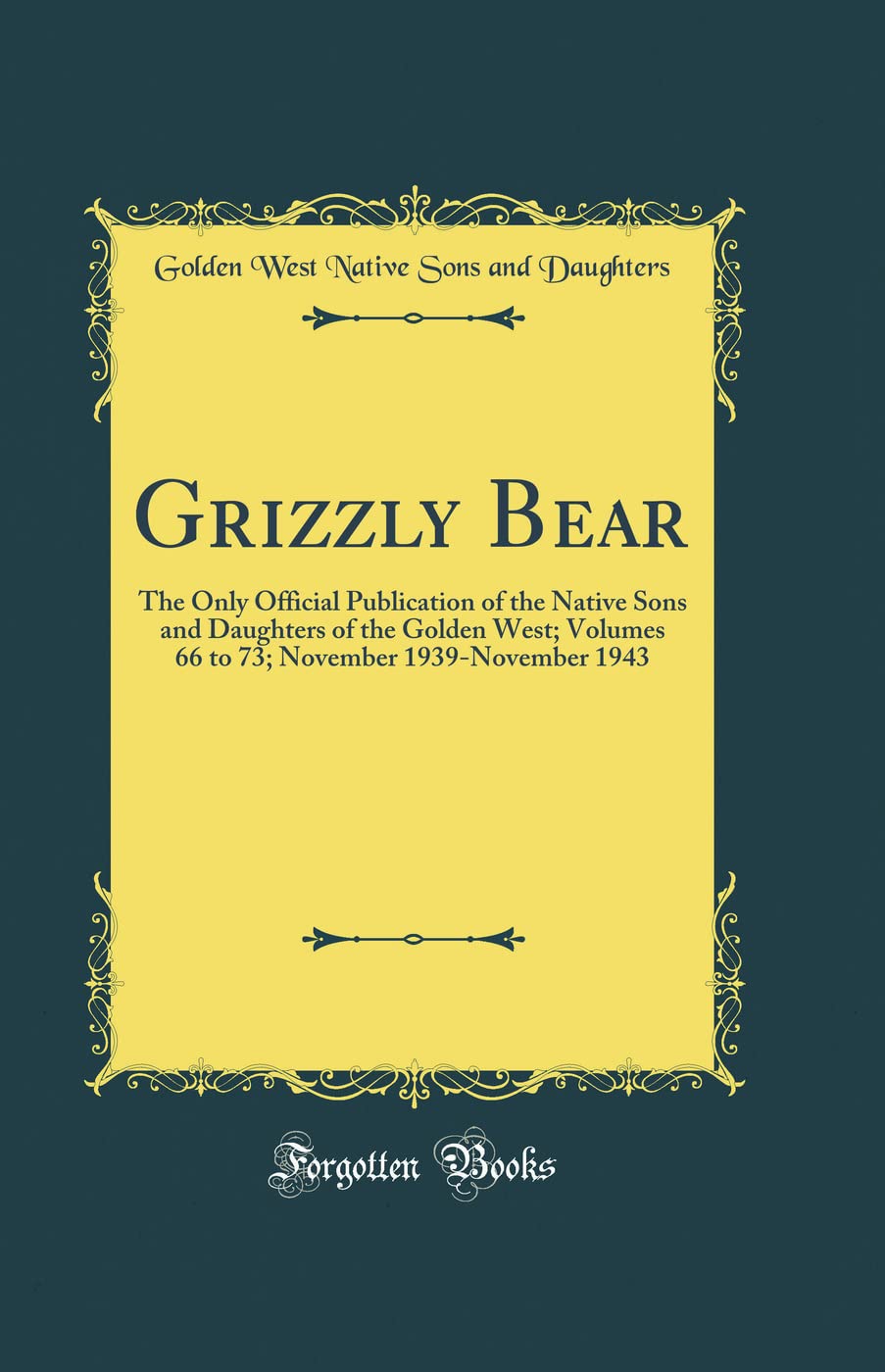Grizzly Bear: The Only Official Publication of the Native Sons and Daughters of the Golden West; Volumes 66 to 73; November 1939-November 1943 (Classic Reprint) Reference Books