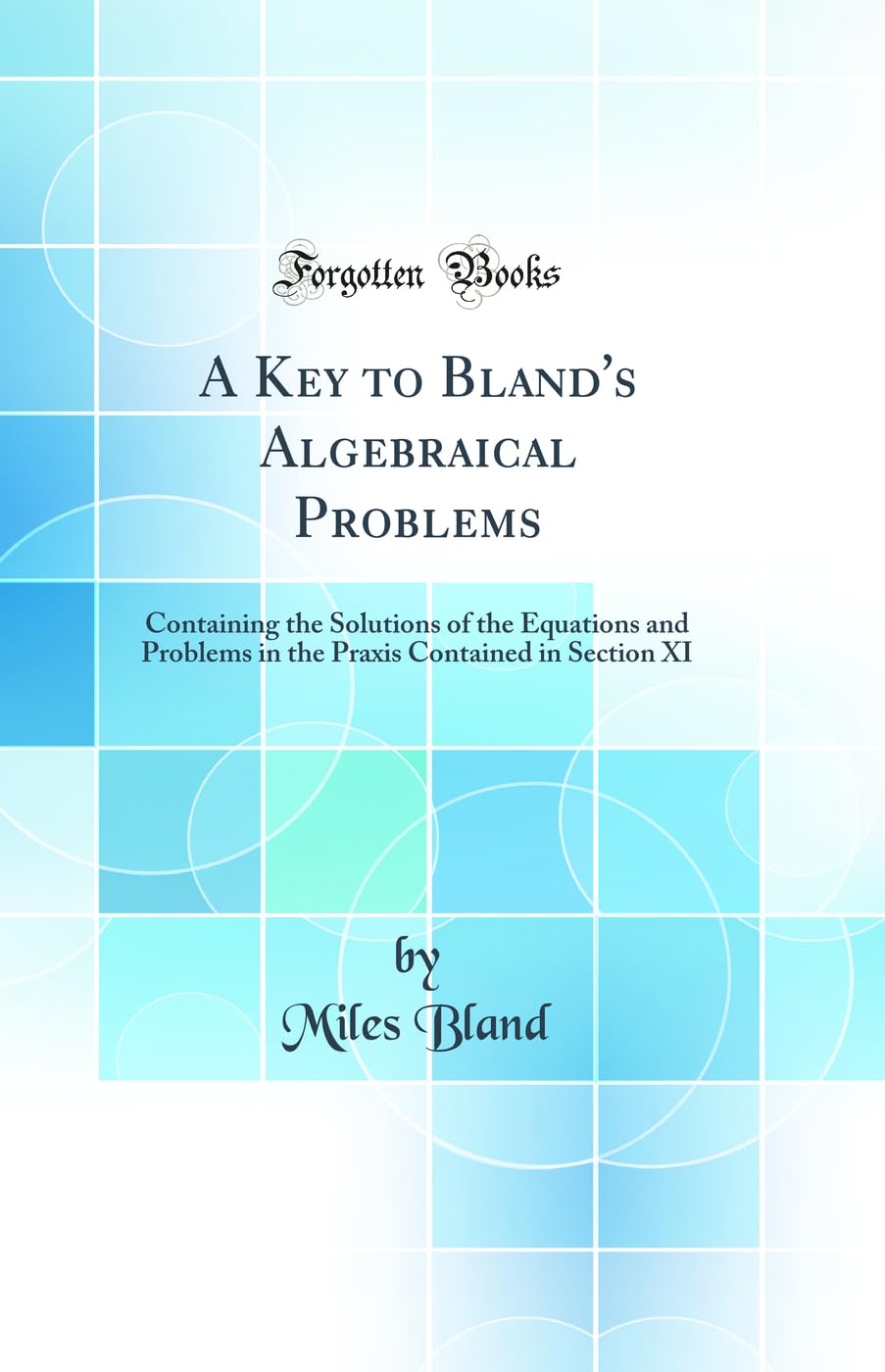 A Key to Bland's Algebraical Problems: Containing the Solutions of the Equations and Problems in the Praxis Contained in Section XI (Classic Reprint) Mathematics