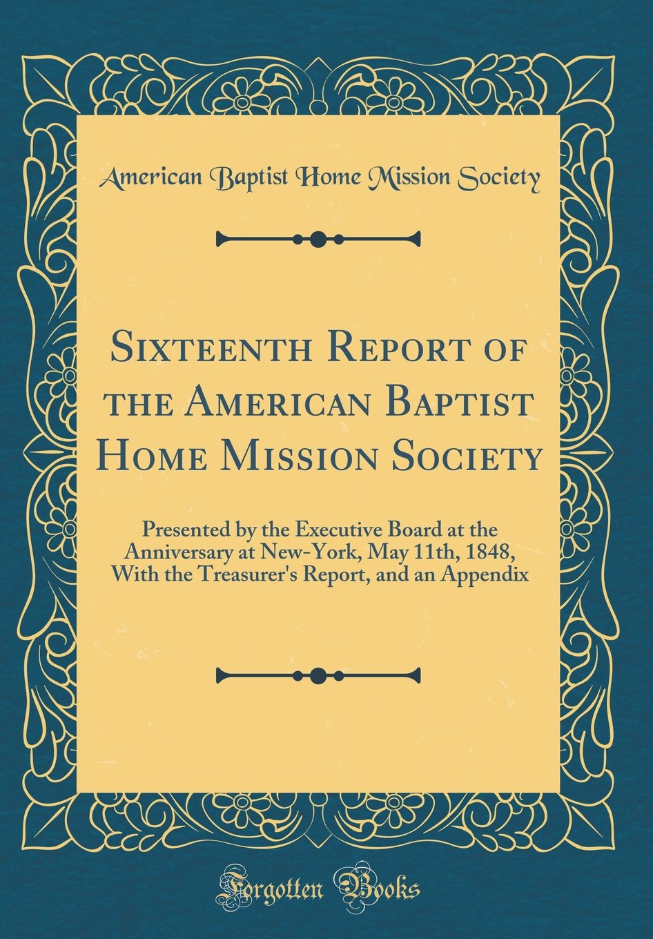 Sixteenth Report of the American Baptist Home Mission Society: Presented by the Executive Board at the Anniversary at New-York, May 11th, 1848, With ... Report, and an Appendix (Classic Reprint) Reference Books