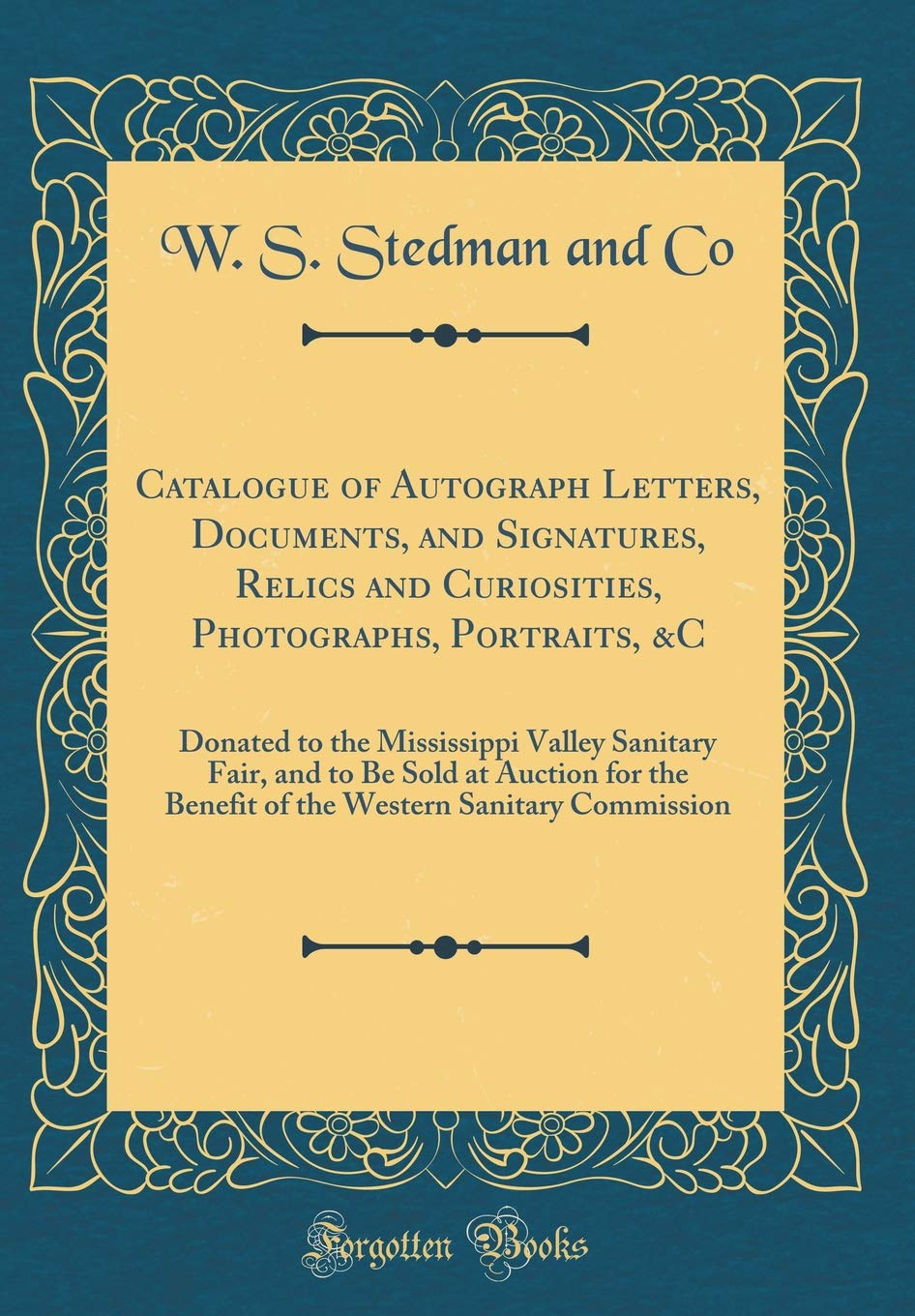 Catalogue of Autograph Letters, Documents, and Signatures, Relics and Curiosities, Photographs, Portraits, &C: Donated to the Mississippi Valley ... Western Sanitary Commission (Classic Reprint) book