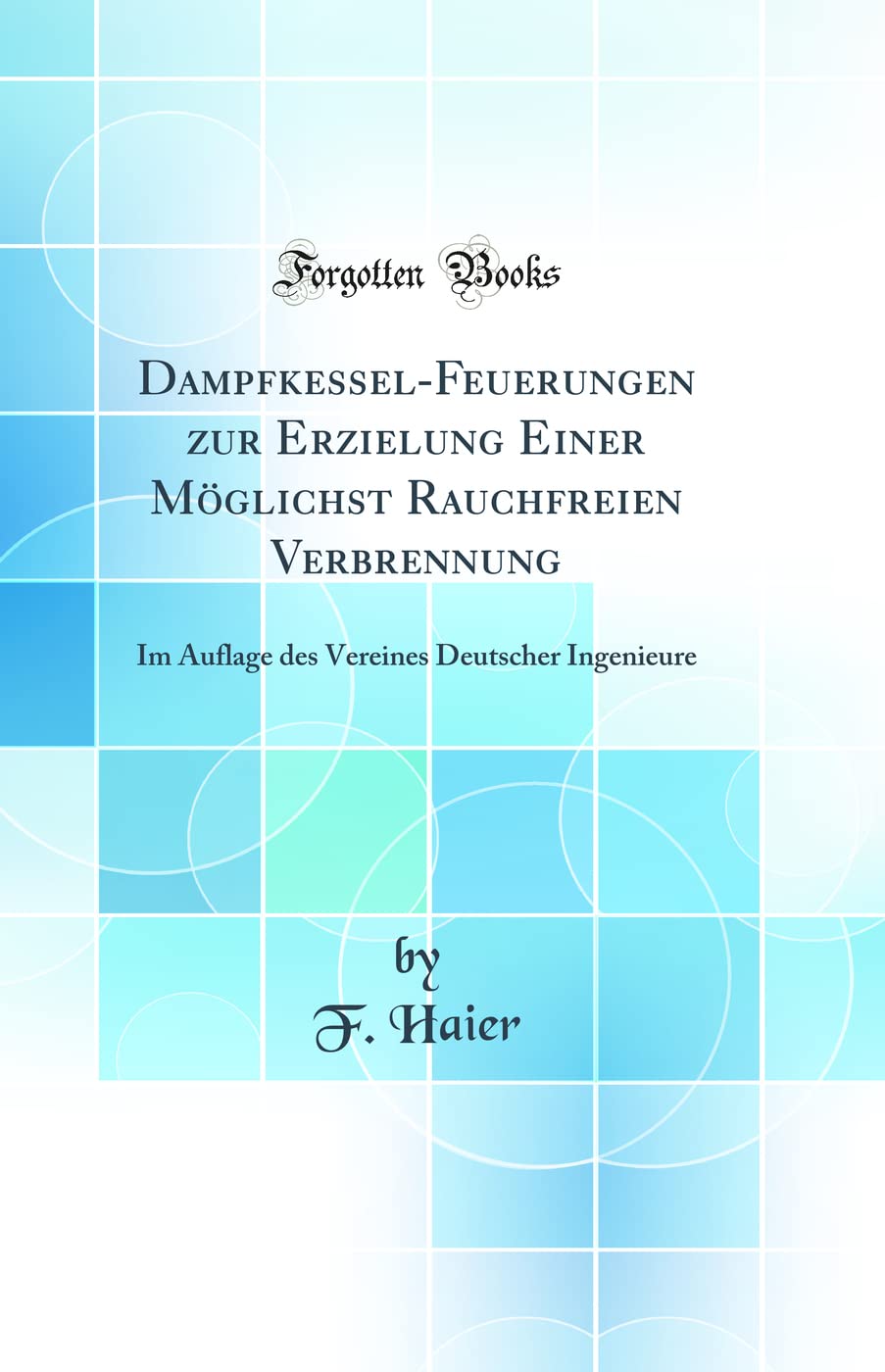 Dampfkessel-Feuerungen zur Erzielung Einer Möglichst Rauchfreien Verbrennung: Im Auflage des Vereines Deutscher Ingenieure (Classic Reprint) Business & Technology