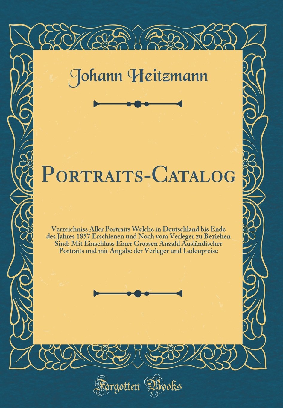 Portraits-Catalog: Verzeichniss Aller Portraits Welche in Deutschland bis Ende des Jahres 1857 Erschienen und Noch vom Verleger zu Beziehen Sind; Mit ... und mit Angabe der Verleger und Ladenpreise Film, Art & Culture