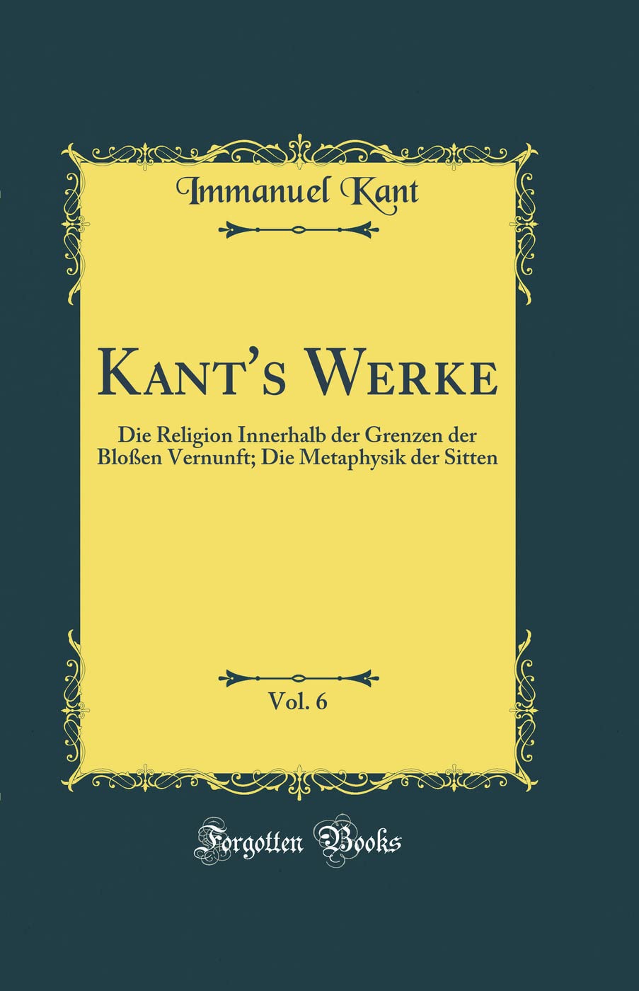 Kant's Werke, Vol. 6: Die Religion Innerhalb der Grenzen der Bloßen Vernunft; Die Metaphysik der Sitten (Classic Reprint) Film, Art & Culture