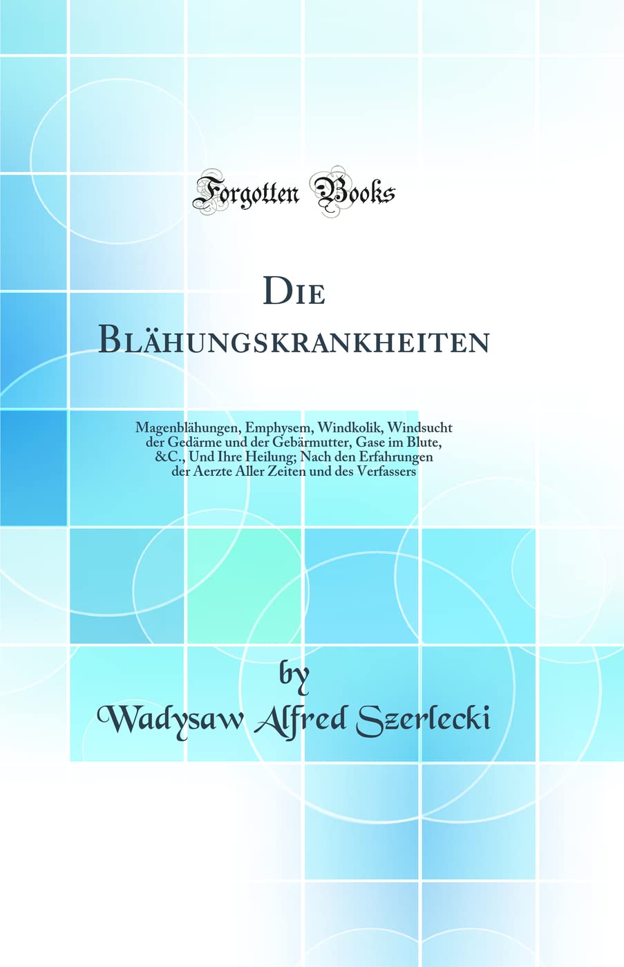 Die Blähungskrankheiten: Magenblähungen, Emphysem, Windkolik, Windsucht der Gedärme und der Gebärmutter, Gase im Blute, &C., Und Ihre Heilung; Nach ... Zeiten und des Verfassers (Classic Reprint) Foreign Languages ​​& Dictionaries