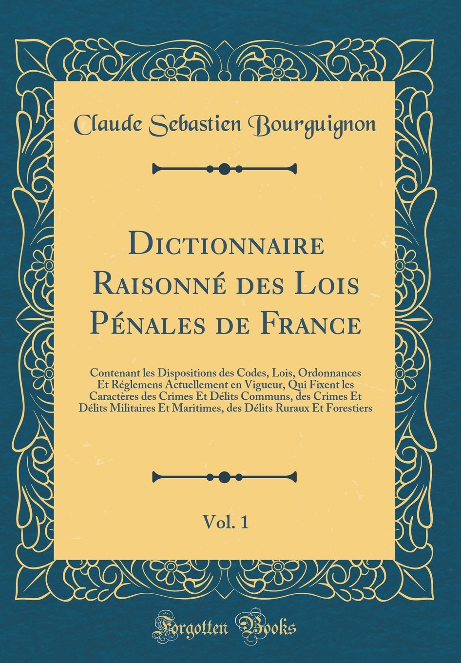 Dictionnaire Raisonné des Lois Pénales de France, Vol. 1: Contenant les Dispositions des Codes, Lois, Ordonnances Et Réglemens Actuellement en ... des Crimes Et Délits Militaires Et Mariti Reference Books