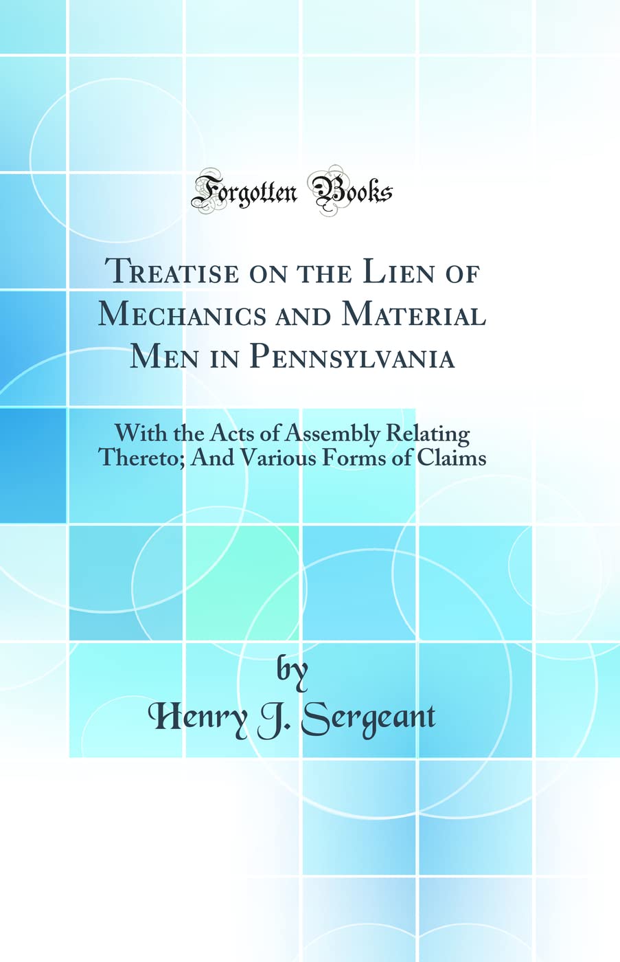 Treatise on the Lien of Mechanics and Material Men in Pennsylvania: With the Acts of Assembly Relating Thereto; And Various Forms of Claims (Classic Reprint) Law