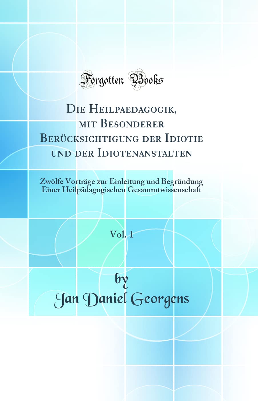 Die Heilpaedagogik, mit Besonderer Berücksichtigung der Idiotie und der Idiotenanstalten, Vol. 1: Zwölfe Vorträge zur Einleitung und Begründung Einer ... Gesammtwissenschaft (Classic Reprint) Film, Art & Culture