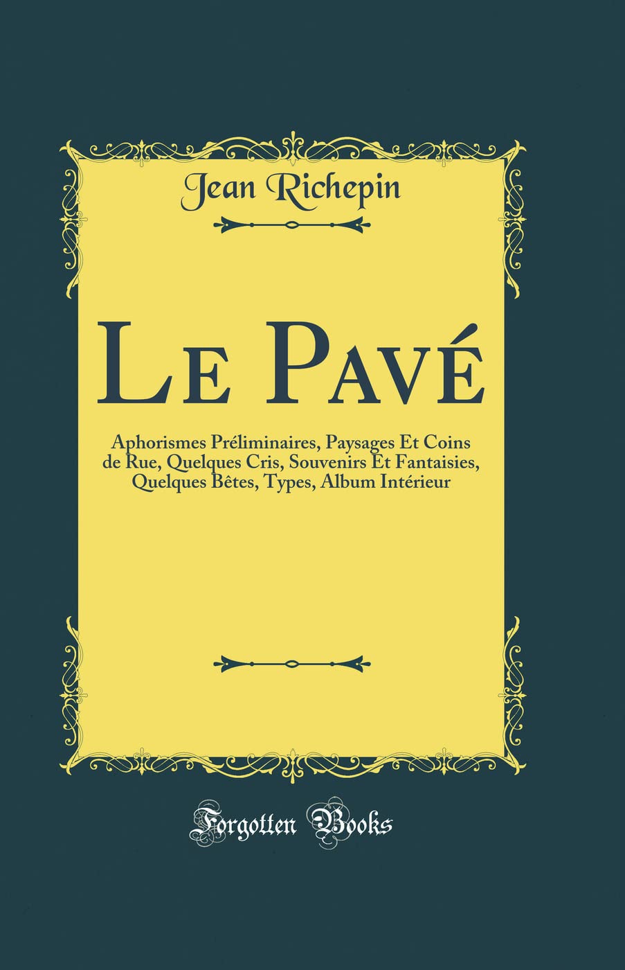 Le Pavé: Aphorismes Préliminaires, Paysages Et Coins de Rue, Quelques Cris, Souvenirs Et Fantaisies, Quelques Bêtes, Types, Album Intérieur (Classic Reprint) book