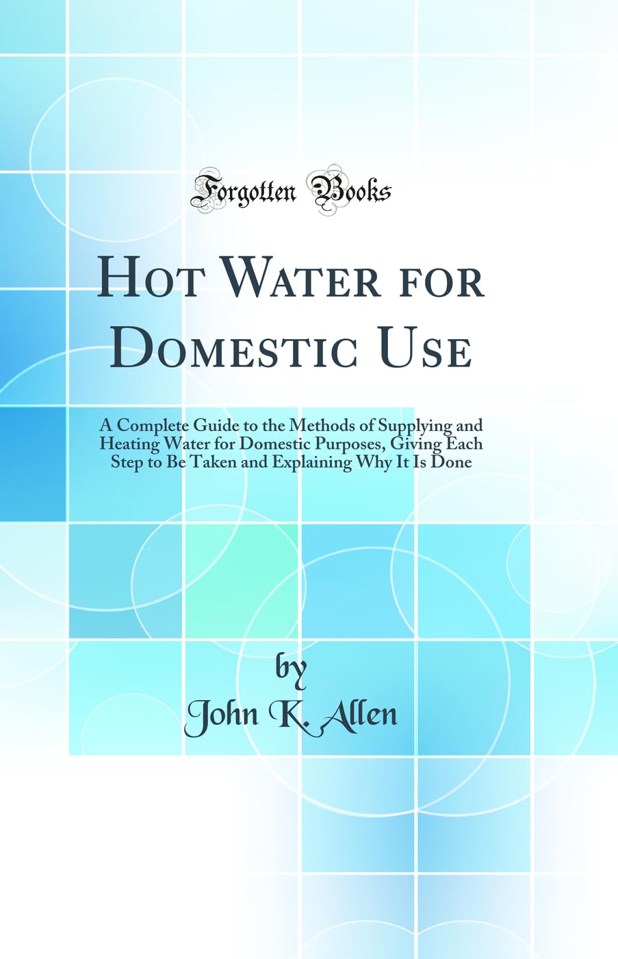 Hot Water for Domestic Use: A Complete Guide to the Methods of Supplying and Heating Water for Domestic Purposes, Giving Each Step to Be Taken and Explaining Why It Is Done (Classic Reprint) book