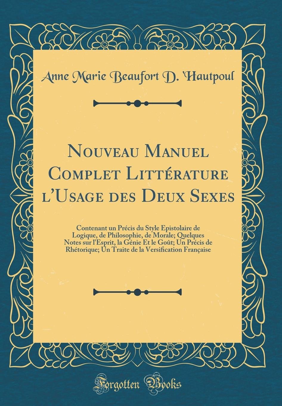 Nouveau Manuel Complet Littérature l'Usage des Deux Sexes: Contenant un Précis du Style Épistolaire de Logique, de Philosophie, de Morale; Quelques ... Un Traite de la Versi?cation Française book
