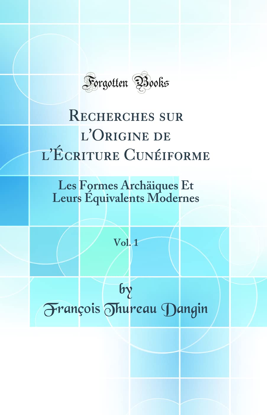 Recherches Sur l'Origine de l'Écriture Cunéiforme, Vol. 1: Les Formes Archäiques Et Leurs Équivalents Modernes (Classic Reprint) book