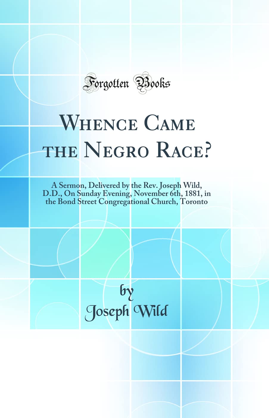 Whence Came the Negro Race?: A Sermon, Delivered by the Rev. Joseph Wild, D.D., on Sunday Evening, November 6th, 1881, in the Bond Street Congregat: A ... Church, Toronto (Classic Reprint) Books