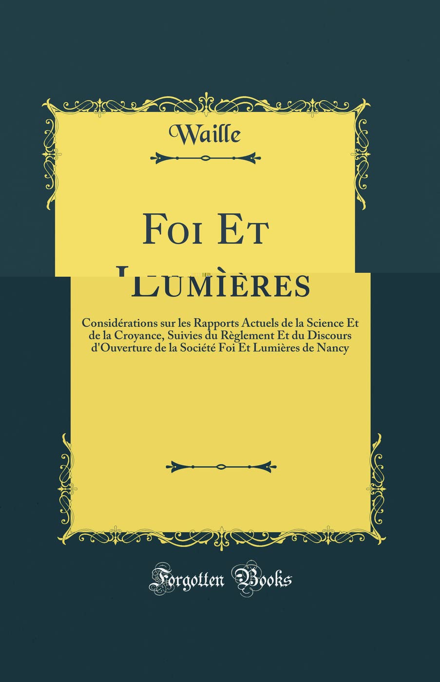 Foi Et Lumières: Considérations sur les Rapports Actuels de la Science Et de la Croyance, Suivies du Règlement Et du Discours d'Ouverture de la Société Foi Et Lumières de Nancy (Classic Reprint) book